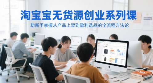 淘宝无货源创业系列课，助新手掌握从产品上架到盈利选品的全流程方法论-财富区