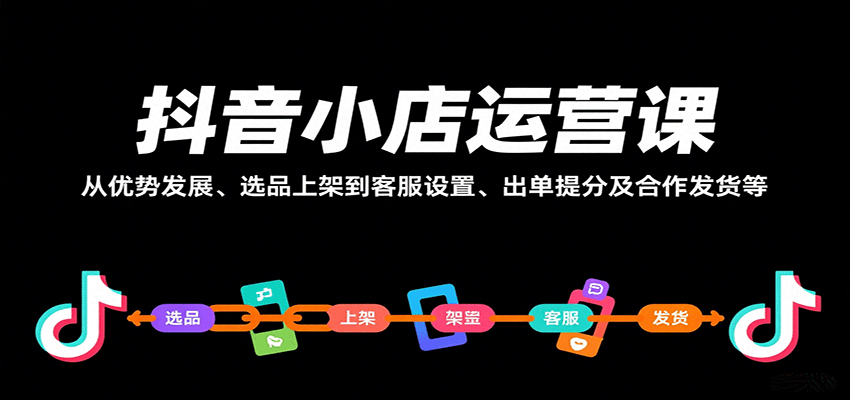 抖音小店运营课，从优势发展、选品上架到客服设置、出单提分及合作发货等-财富区