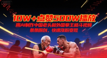 10W+点赞500W播放，用AI制作中国老头和外国拳王格斗视频，条条原创，快速涨粉变现-财富区