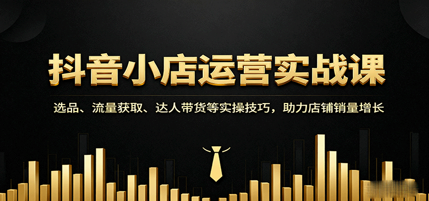 抖音小店运营实战课:选品、流量获取、达人带货等实操技巧,助力店铺销量增长-财富区