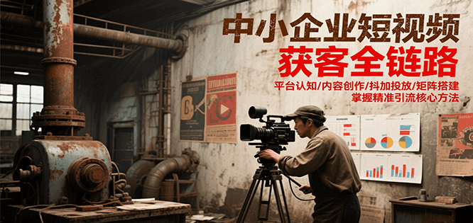 中小企业短视频获客全链路，平台认知/内容创作/抖加投放/矩阵搭建，精准引流核心方法-财富区