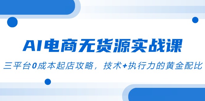 AI电商无货源实战课，三平台0成本起店攻略，技术+执行力的黄金配比-财富区