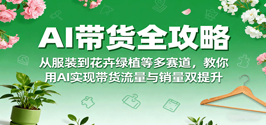 AI带货全攻略，从服装到花卉绿植等多赛道，教你用AI实现带货流量与销量双提升-财富区