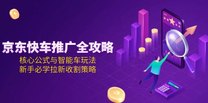 京东快车推广全攻略，核心公式与智能车玩法，新手必学拉新收割策略-财富区