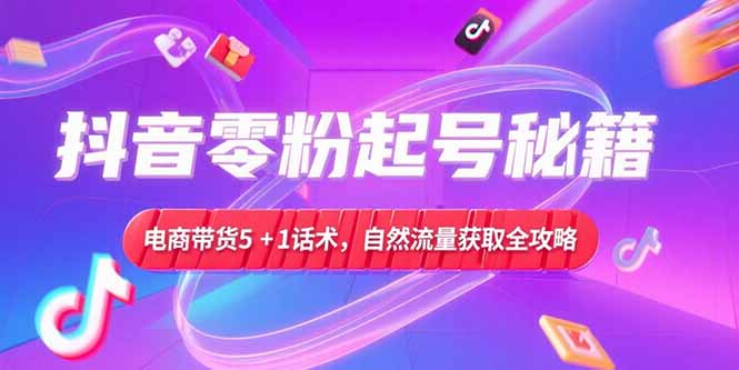 抖音零粉起号秘籍，电商带货5+1话术，自然流量获取实操流程-财富区