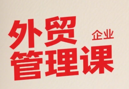 中小外贸企业管理课，系统性强，直击痛点，助企业全面提升管理智慧-财富区