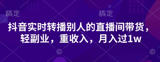 抖音实时转播别人的直播间带货，轻副业，重收入，月入过1w-财富区