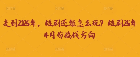 走到2025年，短剧还能怎么玩？短剧25年4月份搞钱方向-财富区