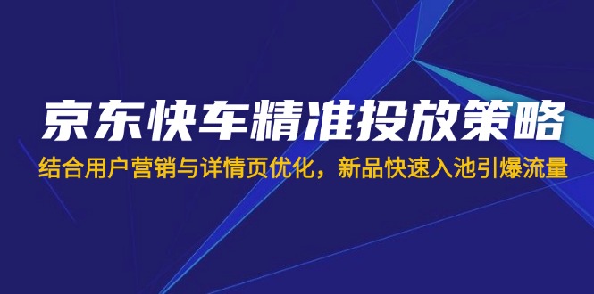 （14185期）京东快车精准投放策略，结合用户营销与详情页优化，新品快速入池引爆流量-财富区