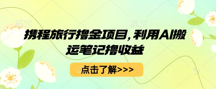 携程旅行撸金项目，利用AI搬运笔记撸收益-财富区
