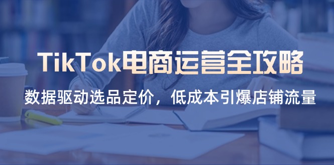 （14343期）TikTok电商运营全攻略，数据驱动选品定价，低成本引爆店铺流量-财富区