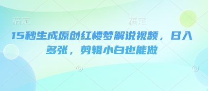 15秒生成原创红楼梦解说视频，日入多张，剪辑小白也能做-财富区