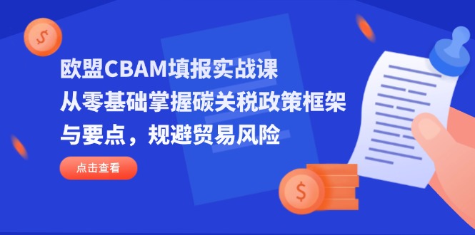 （14342期）欧盟CBAM填报实战课，从零基础掌握碳关税政策框架与要点，规避贸易风险-财富区