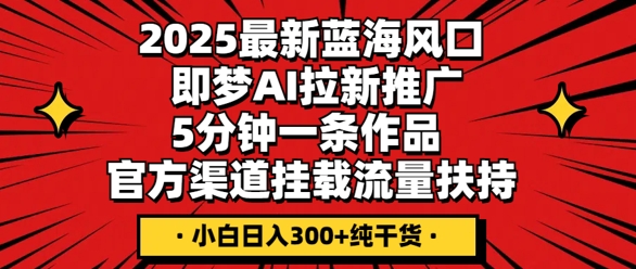 2025最新蓝海风口，即梦AI拉新推广，5分钟一条作品，官方渠道挂载，流量扶持，小白日入3张+纯干货-财富区
