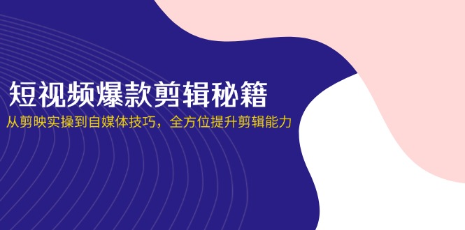 （14244期）短视频爆款剪辑秘籍，从剪映实操到自媒体技巧，全方位提升剪辑能力-财富区