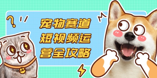 （14345期）宠物赛道短视频运营全攻略，选品拍摄剪辑实操，实现流量到收益转化-财富区