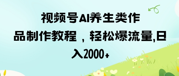 视频号ai养生类作品制作教程，轻松爆流量，日入数张-财富区