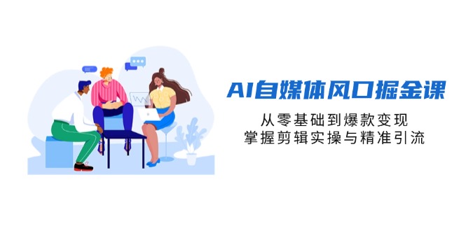 （14329期）AI自媒体风口掘金课，从零基础到爆款变现，掌握剪辑实操与精准引流-财富区