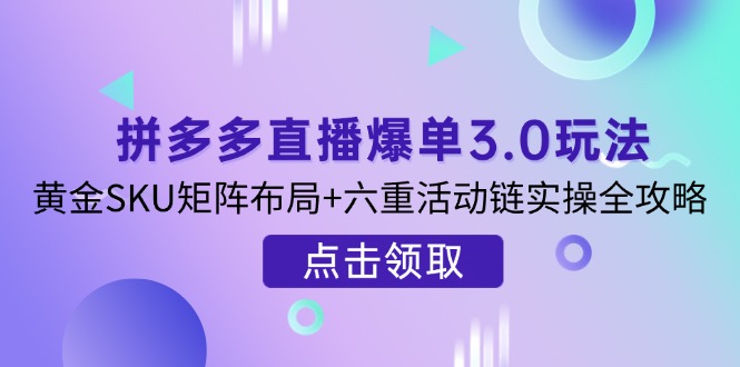 （14192期）拼多多直播爆单3.0玩法解析，黄金SKU矩阵布局+六重活动链实操全攻略-财富区
