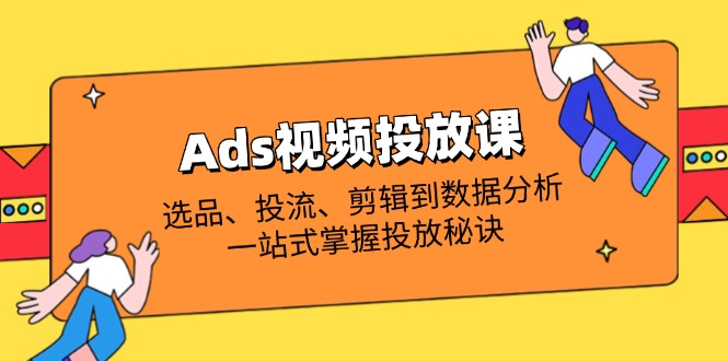 （14258期）Ads视频投放课全解析：选品、投流、剪辑到数据分析，一站式掌握投放秘诀-财富区