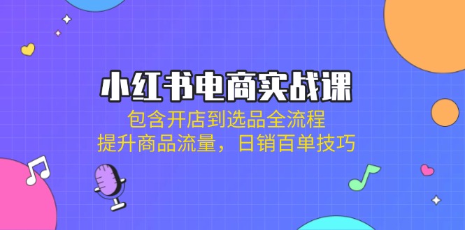 （14165期）小红书电商实战课：包含开店到选品全流程，提升商品流量，日销百单技巧-财富区
