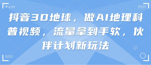 抖音3D地球，做AI地理科普视频，流量拿到手软，伙伴计划新玩法-财富区