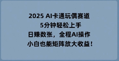 2025 AI卡通玩偶赛道，5分钟轻松上手，日入数张，全程AI操作，小白也能矩阵放大收益-财富区