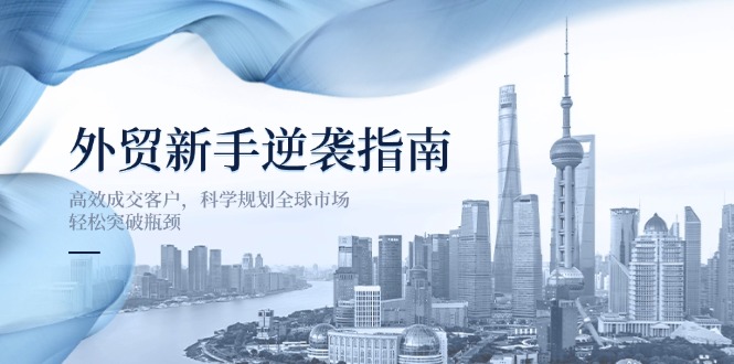 （14201期）外贸新手逆袭指南：高效成交客户，科学规划全球市场，轻松突破瓶颈-财富区