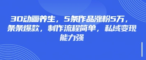 3D动画养生，5条作品涨粉5万，条条爆款，制作流程简单，私域变现能力强-财富区