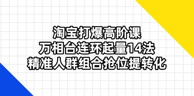 （14298期）淘宝打爆高阶课：万相台连环起量14法，精准人群组合抢位提转化-财富区