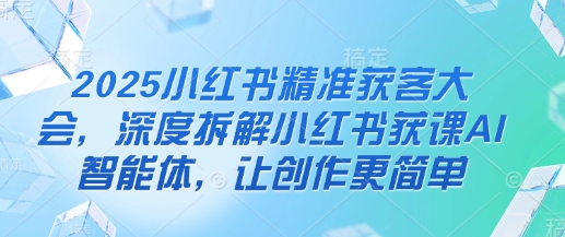 2025小红书精准获客大会，深度拆解小红书获课AI智能体，让创作更简单-财富区