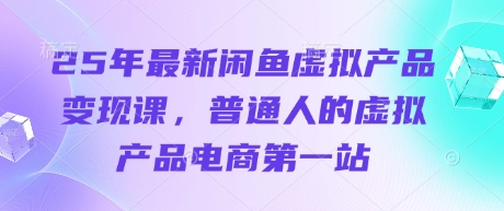25年最新闲鱼虚拟产品变现课，普通人的虚拟产品电商第一站-财富区
