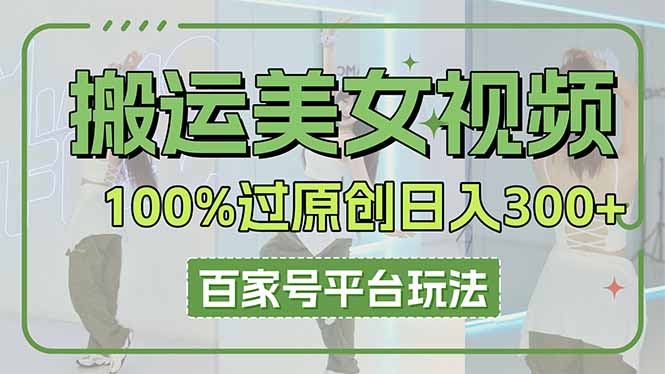 （14207期）搬运美女视频100%过原创大揭秘，百家号平台玩法，轻松日入3000+（可矩阵）-财富区