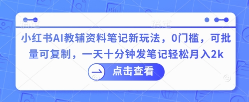 小红书AI教辅资料笔记新玩法，0门槛，可批量可复制，一天十分钟发笔记轻松月入2k-财富区