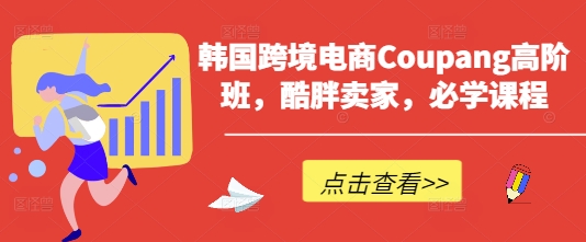 韩国跨境电商Coupang高阶班，酷胖卖家，必学课程-财富区