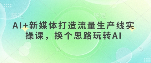 AI+新媒体打造流量生产线实操课，换个思路玩转AI-财富区