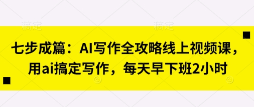 七步成篇：AI写作全攻略线上视频课，用ai搞定写作，每天早下班2小时-财富区
