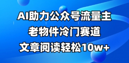公众号流量主老物件冷门赛道，AI助力，文章阅读轻松10w+，全流程详细教程-财富区