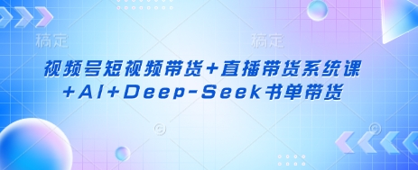 视频号短视频带货+直播带货系统课+AI+Deep-Seek书单带货-财富区